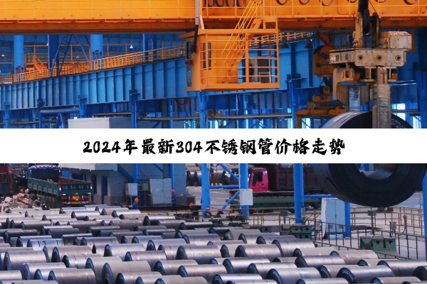 2024年最新304不锈钢管价格走势及市场热点分析