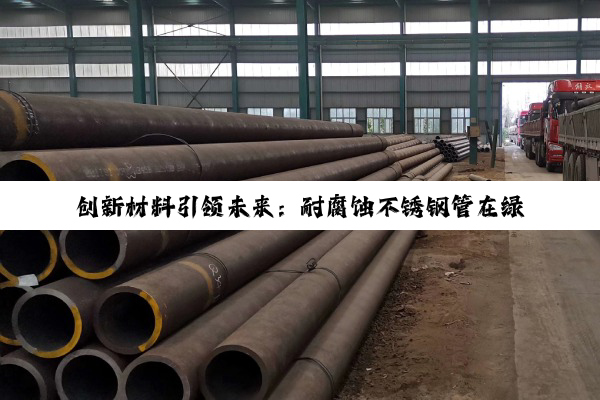 创新材料引领未来:耐腐蚀不锈钢管在绿色基建与海洋工程中的新应用热点