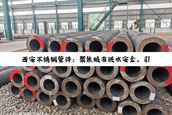 西安不锈钢管件：聚焦城市供水安全，引领绿色建材新热点